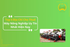 Top 5 Địa Chỉ Cho Thuê Máy Nông Nghiệp Uy Tín Nhất Hiện Nay