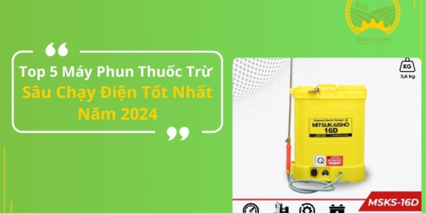 Top 5 Máy Phun Thuốc Trừ Sâu Chạy Điện Tốt Nhất Năm 2024